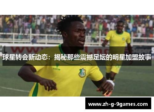 球星转会新动态:揭秘那些震撼足坛的明星加盟故事 球星转会新动态:揭秘那些震撼足坛的明星加盟故事