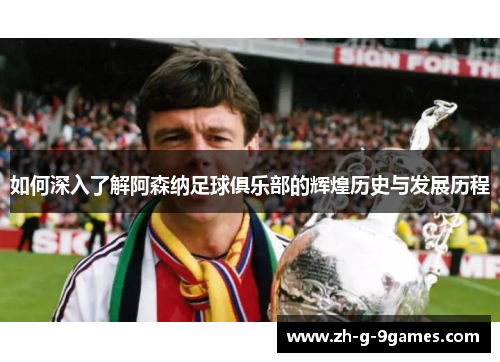 如何深入了解阿森纳足球俱乐部的辉煌历史与发展历程 如何深入了解阿森纳足球俱乐部的辉煌历史与发展历程