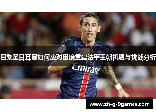 巴黎圣日耳曼如何应对困境重建法甲王朝机遇与挑战分析