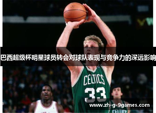 巴西超级杯明星球员转会对球队表现与竞争力的深远影响