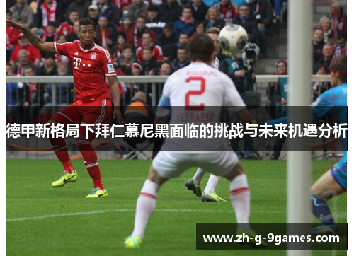 德甲新格局下拜仁慕尼黑面临的挑战与未来机遇分析 德甲新格局下拜仁慕尼黑面临的挑战与未来机遇分析