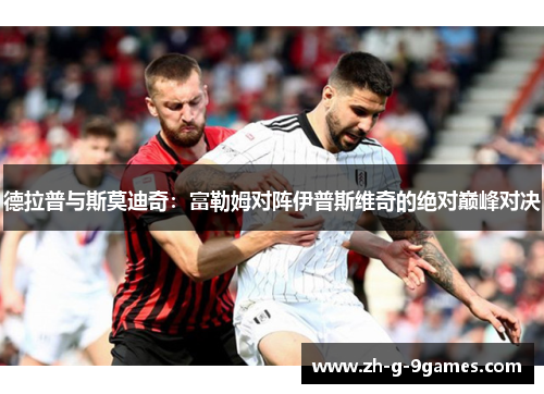 德拉普与斯莫迪奇：富勒姆对阵伊普斯维奇的绝对巅峰对决