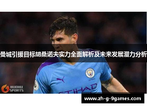 曼城引援目标胡桑诺夫实力全面解析及未来发展潜力分析 曼城引援目标胡桑诺夫实力全面解析及未来发展潜力分析