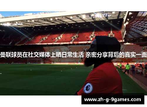 曼联球员在社交媒体上晒日常生活 亲密分享背后的真实一面