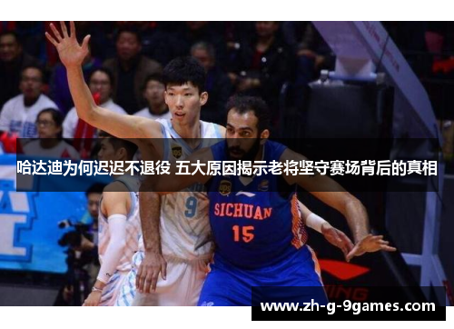 哈达迪为何迟迟不退役 五大原因揭示老将坚守赛场背后的真相 哈达迪为何迟迟不退役 五大原因揭示老将坚守赛场背后的真相