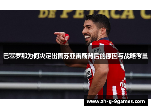 巴塞罗那为何决定出售苏亚雷斯背后的原因与战略考量 巴塞罗那为何决定出售苏亚雷斯背后的原因与战略考量