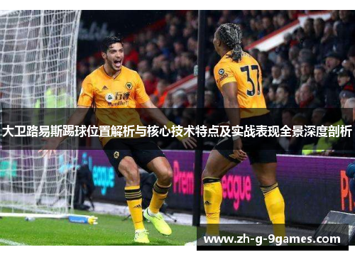 大卫路易斯踢球位置解析与核心技术特点及实战表现全景深度剖析 大卫路易斯踢球位置解析与核心技术特点及实战表现全景深度剖析