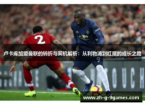 卢卡库加盟曼联的转折与契机解析:从利物浦到红魔的成长之路 卢卡库加盟曼联的转折与契机解析:从利物浦到红魔的成长之路