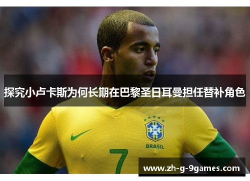 探究小卢卡斯为何长期在巴黎圣日耳曼担任替补角色 探究小卢卡斯为何长期在巴黎圣日耳曼担任替补角色