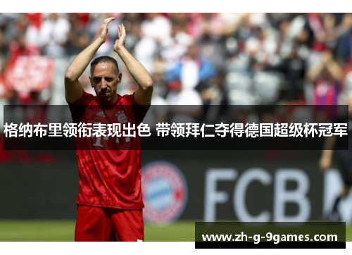 格纳布里领衔表现出色 带领拜仁夺得德国超级杯冠军 格纳布里领衔表现出色 带领拜仁夺得德国超级杯冠军