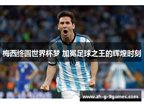 梅西终圆世界杯梦 加冕足球之王的辉煌时刻 梅西终圆世界杯梦 加冕足球之王的辉煌时刻