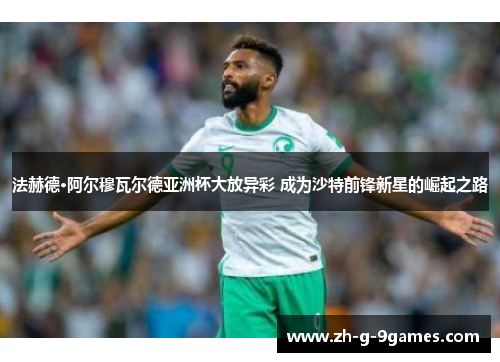 法赫德·阿尔穆瓦尔德亚洲杯大放异彩 成为沙特前锋新星的崛起之路 法赫德·阿尔穆瓦尔德亚洲杯大放异彩 成为沙特前锋新星的崛起之路