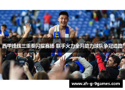 西甲锋线三重奏闪耀赛场 联手火力全开助力球队争冠道路