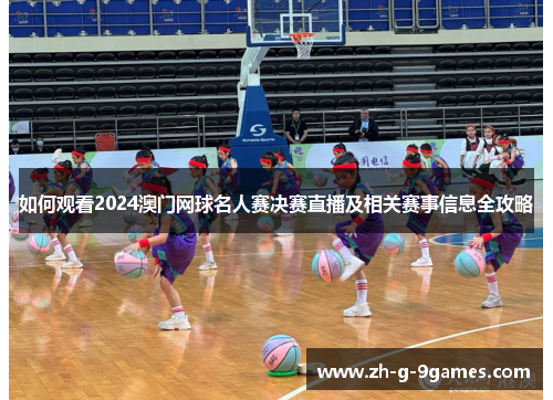 如何观看2024澳门网球名人赛决赛直播及相关赛事信息全攻略
