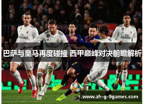 巴萨与皇马再度碰撞 西甲巅峰对决前瞻解析 巴萨与皇马再度碰撞 西甲巅峰对决前瞻解析