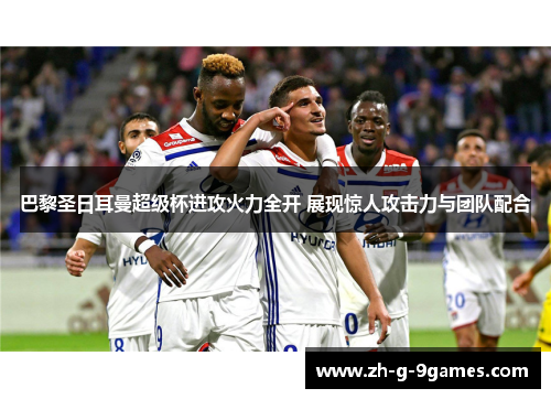 巴黎圣日耳曼超级杯进攻火力全开 展现惊人攻击力与团队配合 巴黎圣日耳曼超级杯进攻火力全开 展现惊人攻击力与团队配合