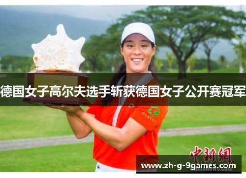 德国女子高尔夫选手斩获德国女子公开赛冠军 德国女子高尔夫选手斩获德国女子公开赛冠军