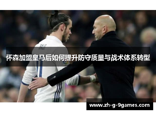 怀森加盟皇马后如何提升防守质量与战术体系转型
