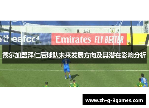 戴尔加盟拜仁后球队未来发展方向及其潜在影响分析