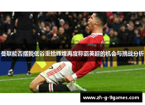 曼联能否摆脱低谷重拾辉煌再度称霸英超的机会与挑战分析