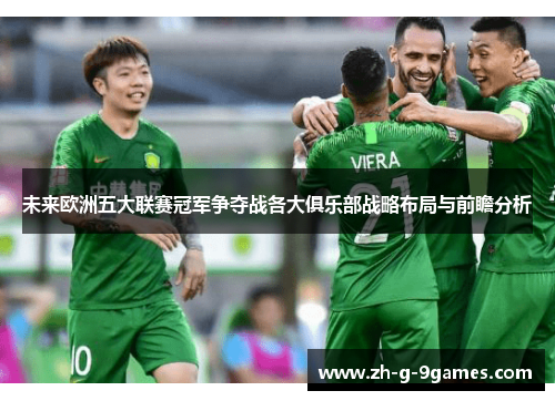 未来欧洲五大联赛冠军争夺战各大俱乐部战略布局与前瞻分析 未来欧洲五大联赛冠军争夺战各大俱乐部战略布局与前瞻分析