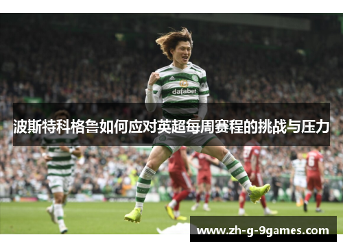 波斯特科格鲁如何应对英超每周赛程的挑战与压力 波斯特科格鲁如何应对英超每周赛程的挑战与压力