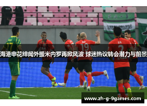 海港申花绯闻外援米内罗再掀风波 球迷热议转会潜力与前景