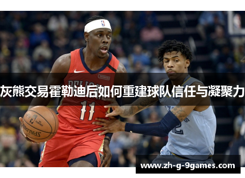 灰熊交易霍勒迪后如何重建球队信任与凝聚力 灰熊交易霍勒迪后如何重建球队信任与凝聚力
