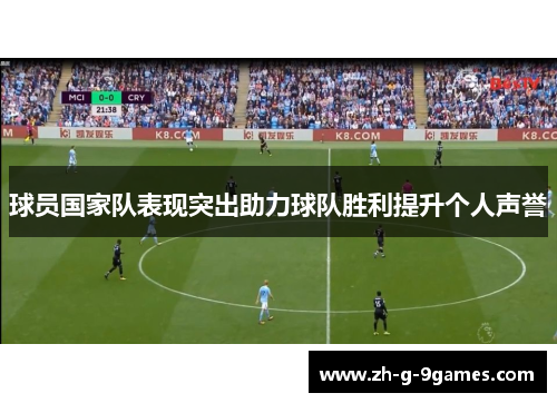 球员国家队表现突出助力球队胜利提升个人声誉 球员国家队表现突出助力球队胜利提升个人声誉