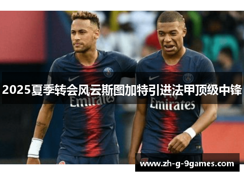 2025夏季转会风云斯图加特引进法甲顶级中锋 2025夏季转会风云斯图加特引进法甲顶级中锋