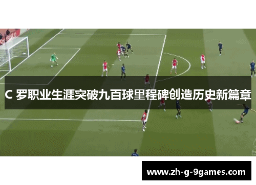 C 罗职业生涯突破九百球里程碑创造历史新篇章