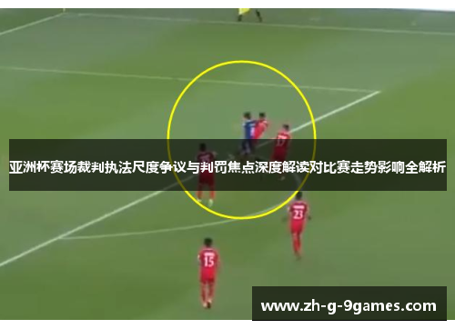 亚洲杯赛场裁判执法尺度争议与判罚焦点深度解读对比赛走势影响全解析