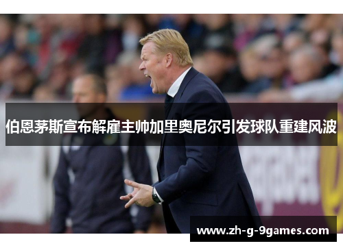 伯恩茅斯宣布解雇主帅加里奥尼尔引发球队重建风波 伯恩茅斯宣布解雇主帅加里奥尼尔引发球队重建风波