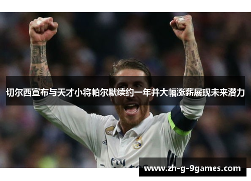 切尔西宣布与天才小将帕尔默续约一年并大幅涨薪展现未来潜力 切尔西宣布与天才小将帕尔默续约一年并大幅涨薪展现未来潜力