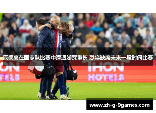 厄德高在国家队比赛中遭遇脚踝重伤 恐将缺席未来一段时间比赛