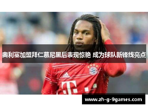 奥利塞加盟拜仁慕尼黑后表现惊艳 成为球队新锋线亮点