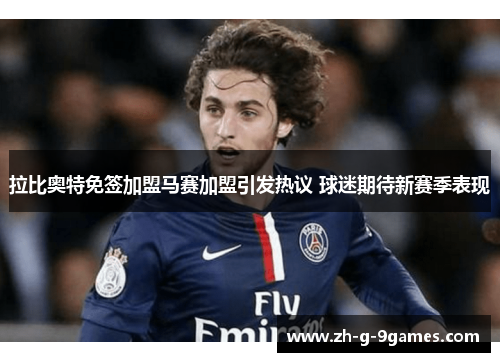 拉比奥特免签加盟马赛加盟引发热议 球迷期待新赛季表现