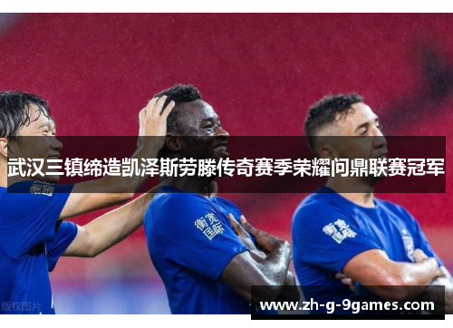 武汉三镇缔造凯泽斯劳滕传奇赛季荣耀问鼎联赛冠军