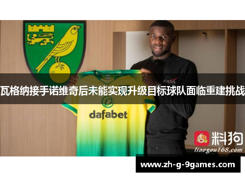 瓦格纳接手诺维奇后未能实现升级目标球队面临重建挑战 瓦格纳接手诺维奇后未能实现升级目标球队面临重建挑战