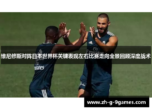 维尼修斯对阵日本世界杯关键表现左右比赛走向全景回顾深度战术