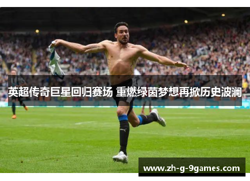 英超传奇巨星回归赛场 重燃绿茵梦想再掀历史波澜