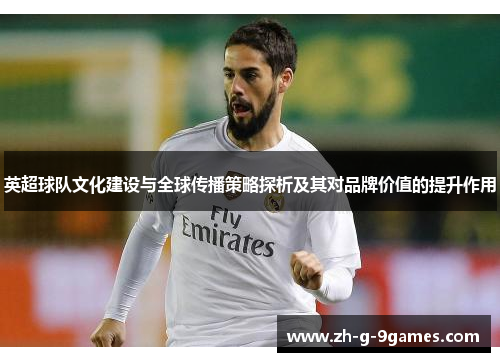 英超球队文化建设与全球传播策略探析及其对品牌价值的提升作用