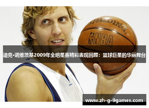 迪克·诺维茨基2009年全明星赛精彩表现回顾：篮球巨星的华丽舞台