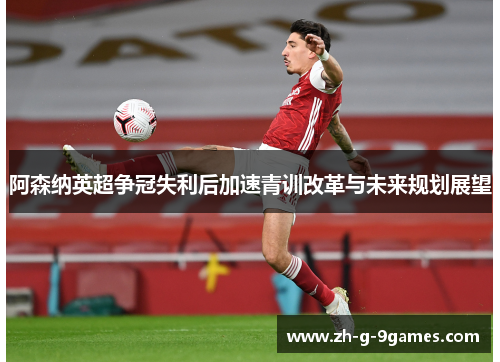 阿森纳英超争冠失利后加速青训改革与未来规划展望 阿森纳英超争冠失利后加速青训改革与未来规划展望