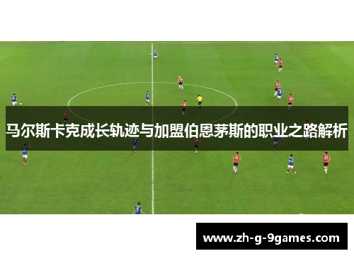 马尔斯卡克成长轨迹与加盟伯恩茅斯的职业之路解析 马尔斯卡克成长轨迹与加盟伯恩茅斯的职业之路解析