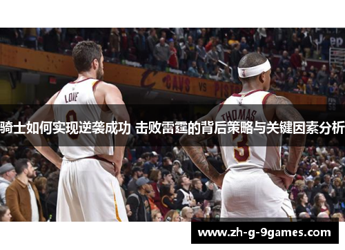 骑士如何实现逆袭成功 击败雷霆的背后策略与关键因素分析 骑士如何实现逆袭成功 击败雷霆的背后策略与关键因素分析
