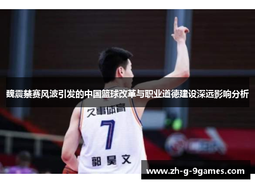 魏震禁赛风波引发的中国篮球改革与职业道德建设深远影响分析