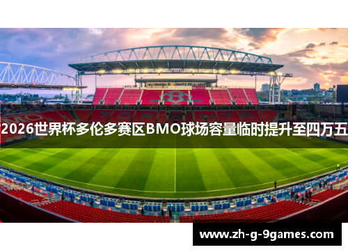 2026世界杯多伦多赛区BMO球场容量临时提升至四万五 2026世界杯多伦多赛区BMO球场容量临时提升至四万五